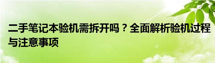 二手笔记本验机需拆开吗？全面解析验机过程与注意事项