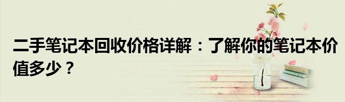 二手笔记本回收价格详解：了解你的笔记本价值多少？
