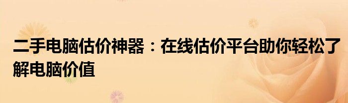 二手电脑估价神器：在线估价平台助你轻松了解电脑价值