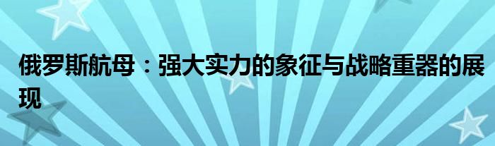 俄罗斯航母：强大实力的象征与战略重器的展现