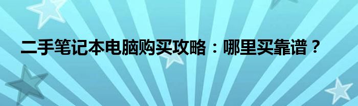 二手笔记本电脑购买攻略：哪里买靠谱？