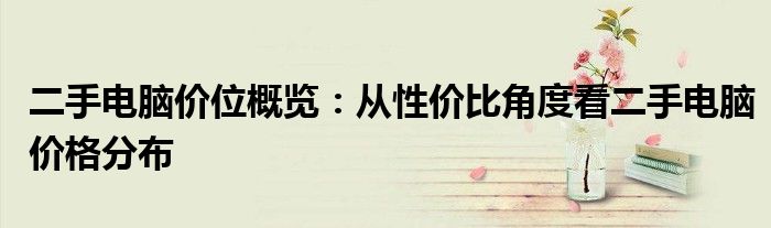 二手电脑价位概览：从性价比角度看二手电脑价格分布