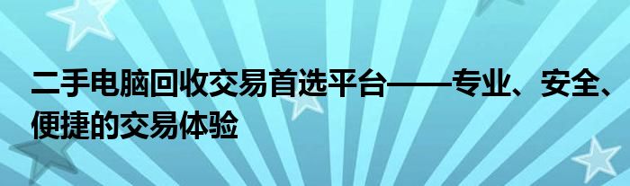 二手电脑回收交易首选平台——专业、安全、便捷的交易体验