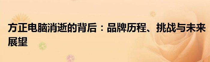 方正电脑消逝的背后：品牌历程、挑战与未来展望