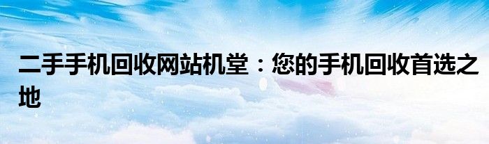 二手手机回收网站机堂：您的手机回收首选之地