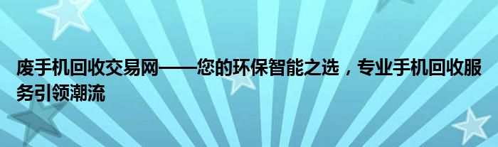 废手机回收交易网——您的环保智能之选，专业手机回收服务引领潮流