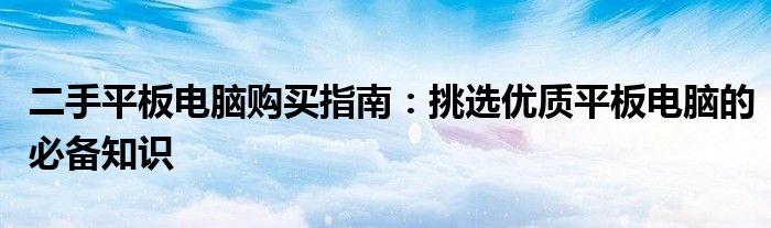 二手平板电脑购买指南：挑选优质平板电脑的必备知识