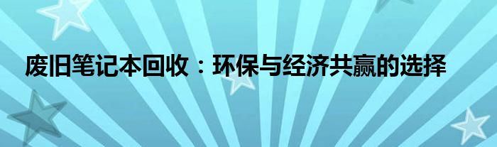 废旧笔记本回收：环保与经济共赢的选择