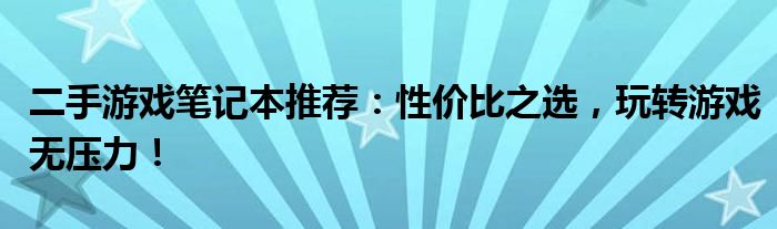 二手游戏笔记本推荐：性价比之选，玩转游戏无压力！