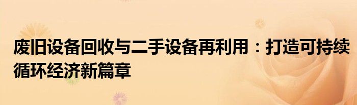 废旧设备回收与二手设备再利用：打造可持续循环经济新篇章