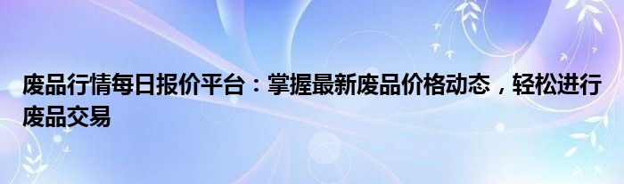 废品行情每日报价平台：掌握最新废品价格动态，轻松进行废品交易
