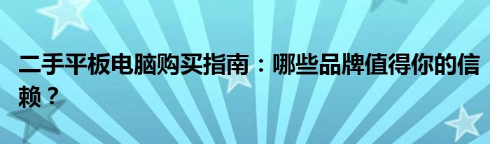二手平板电脑购买指南：哪些品牌值得你的信赖？
