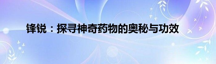 锋锐：探寻神奇药物的奥秘与功效