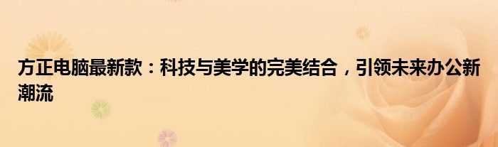 方正电脑最新款：科技与美学的完美结合，引领未来办公新潮流
