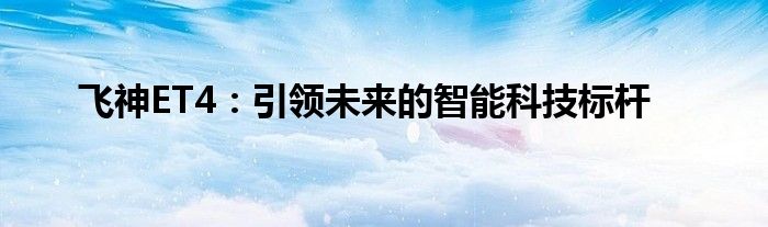 飞神ET4：引领未来的智能科技标杆