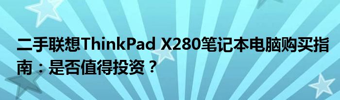 二手联想ThinkPad X280笔记本电脑购买指南：是否值得投资？