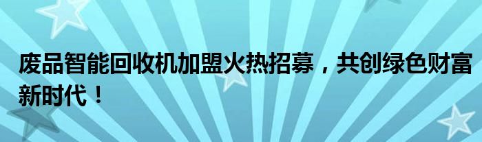 废品智能回收机加盟火热招募，共创绿色财富新时代！