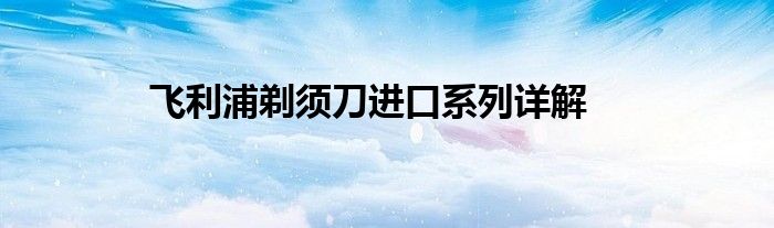 飞利浦剃须刀进口系列详解