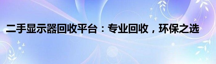 二手显示器回收平台：专业回收，环保之选