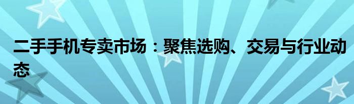 二手手机专卖市场：聚焦选购、交易与行业动态