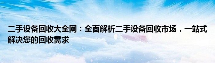 二手设备回收大全网：全面解析二手设备回收市场，一站式解决您的回收需求