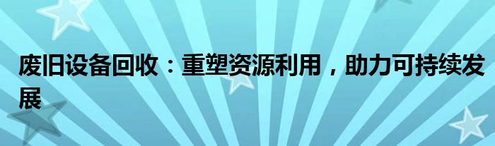 废旧设备回收：重塑资源利用，助力可持续发展