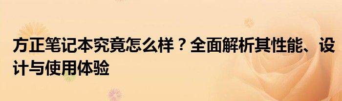 方正笔记本究竟怎么样？全面解析其性能、设计与使用体验