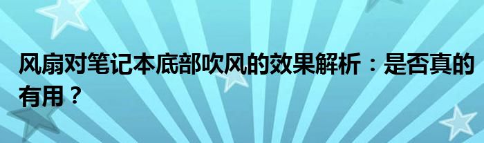风扇对笔记本底部吹风的效果解析：是否真的有用？