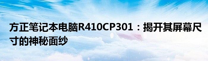 方正笔记本电脑R410CP301：揭开其屏幕尺寸的神秘面纱