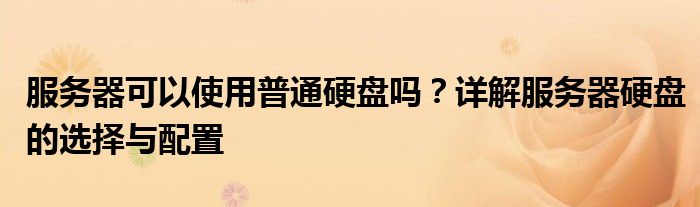 服务器可以使用普通硬盘吗？详解服务器硬盘的选择与配置