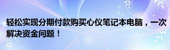 轻松实现分期付款购买心仪笔记本电脑，一次解决资金问题！