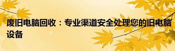 废旧电脑回收：专业渠道安全处理您的旧电脑设备
