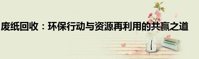 废纸回收：环保行动与资源再利用的共赢之道