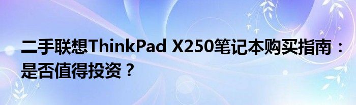 二手联想ThinkPad X250笔记本购买指南：是否值得投资？