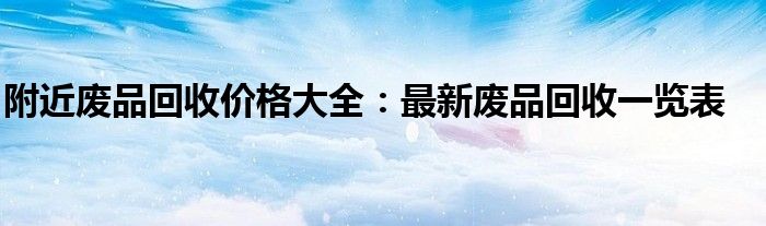 附近废品回收价格大全：最新废品回收一览表