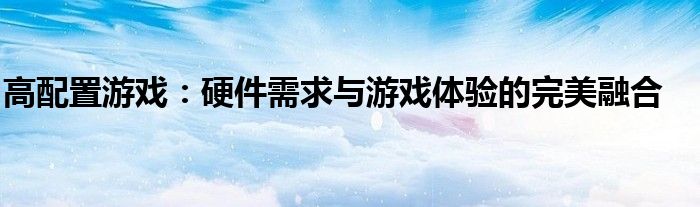 高配置游戏：硬件需求与游戏体验的完美融合