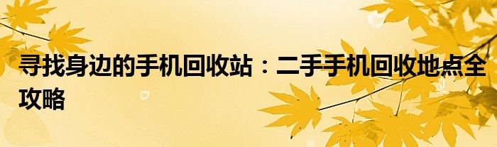 寻找身边的手机回收站：二手手机回收地点全攻略