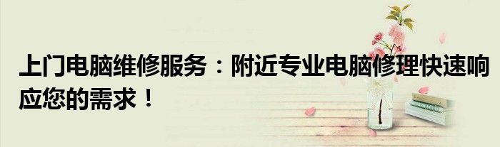 上门电脑维修服务：附近专业电脑修理快速响应您的需求！