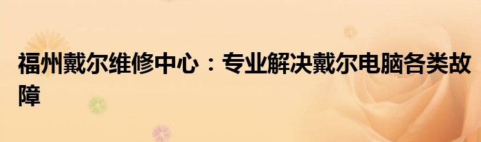 福州戴尔维修中心：专业解决戴尔电脑各类故障