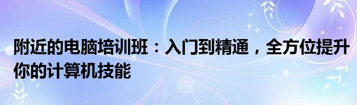 附近的电脑培训班：入门到精通，全方位提升你的计算机技能