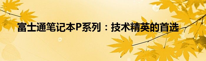 富士通笔记本P系列：技术精英的首选