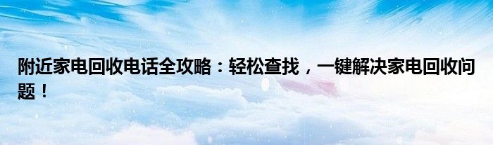 附近家电回收电话全攻略：轻松查找，一键解决家电回收问题！