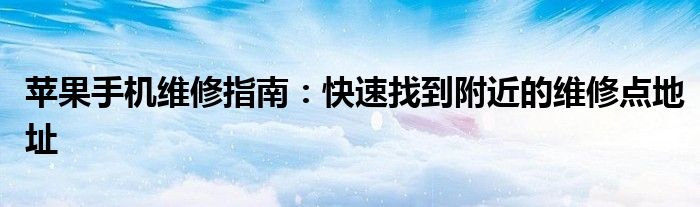苹果手机维修指南：快速找到附近的维修点地址