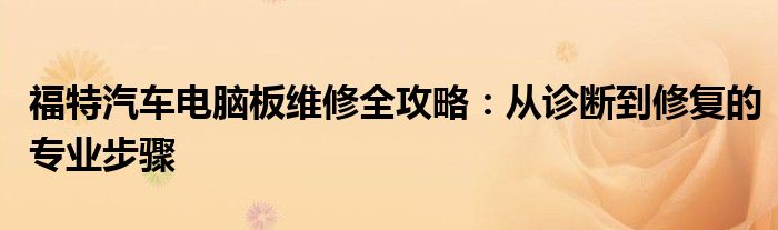 福特汽车电脑板维修全攻略：从诊断到修复的专业步骤