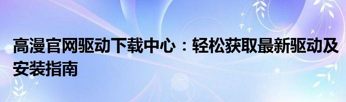 高漫官网驱动下载中心：轻松获取最新驱动及安装指南