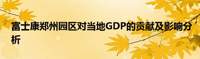 富士康郑州园区对当地GDP的贡献及影响分析