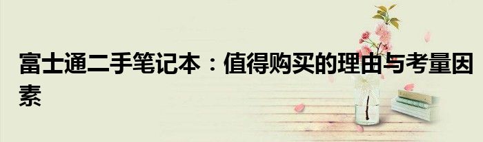 富士通二手笔记本：值得购买的理由与考量因素