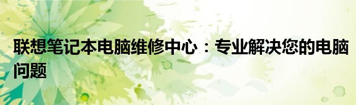联想笔记本电脑维修中心：专业解决您的电脑问题