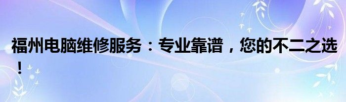 福州电脑维修服务：专业靠谱，您的不二之选！
