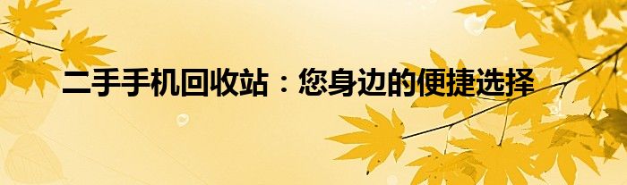 二手手机回收站：您身边的便捷选择